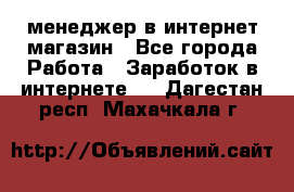 менеджер в интернет магазин - Все города Работа » Заработок в интернете   . Дагестан респ.,Махачкала г.